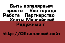 Быть популярным просто! - Все города Работа » Партнёрство   . Ханты-Мансийский,Радужный г.